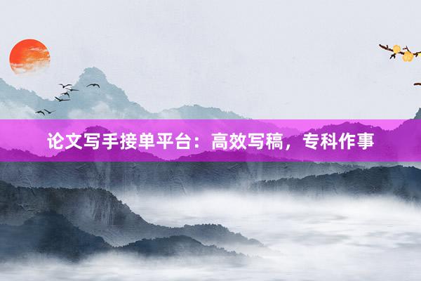 论文写手接单平台：高效写稿，专科作事