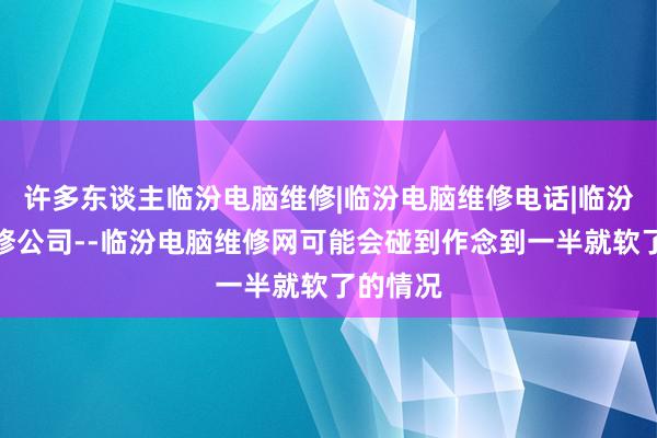 许多东谈主临汾电脑维修|临汾电脑维修电话|临汾电脑维修公司--临汾电脑维修网可能会碰到作念到一半就软了的情况
